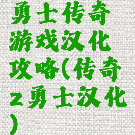 勇士传奇游戏汉化攻略(传奇z勇士汉化)