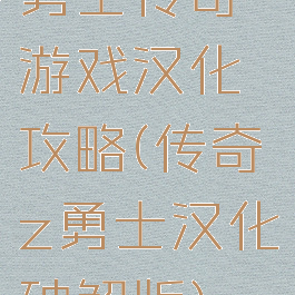 勇士传奇游戏汉化攻略(传奇z勇士汉化破解版)