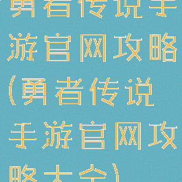 勇者传说手游官网攻略(勇者传说手游官网攻略大全)