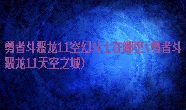 勇者斗恶龙11空幻斗士在哪里(勇者斗恶龙11天空之城)