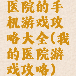 医院的手机游戏攻略大全(我的医院游戏攻略)