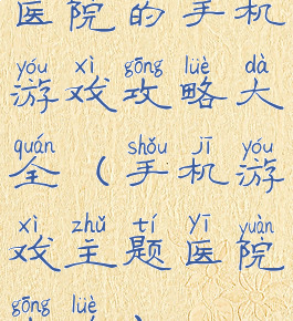 医院的手机游戏攻略大全(手机游戏主题医院攻略)