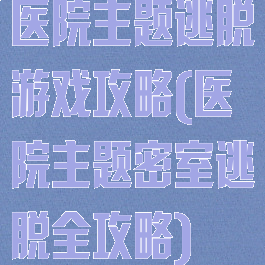 医院主题逃脱游戏攻略(医院主题密室逃脱全攻略)