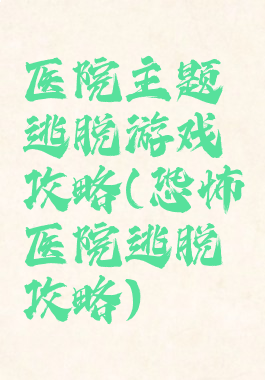 医院主题逃脱游戏攻略(恐怖医院逃脱攻略)