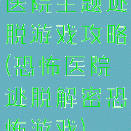 医院主题逃脱游戏攻略(恐怖医院逃脱解密恐怖游戏)