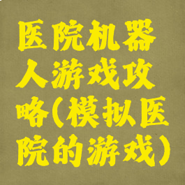 医院机器人游戏攻略(模拟医院的游戏)
