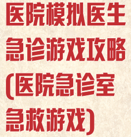 医院模拟医生急诊游戏攻略(医院急诊室急救游戏)