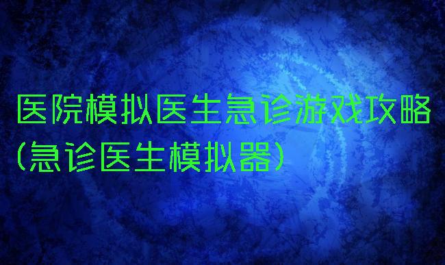 医院模拟医生急诊游戏攻略(急诊医生模拟器)