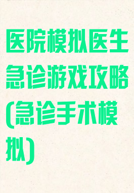 医院模拟医生急诊游戏攻略(急诊手术模拟)
