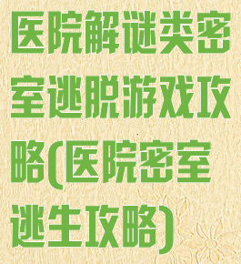 医院解谜类密室逃脱游戏攻略(医院密室逃生攻略)