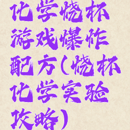 化学烧杯游戏爆炸配方(烧杯化学实验攻略)