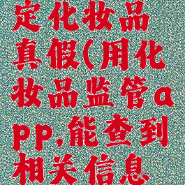 化妆品监管怎么鉴定化妆品真假(用化妆品监管app,能查到相关信息就能证明是正品吗)