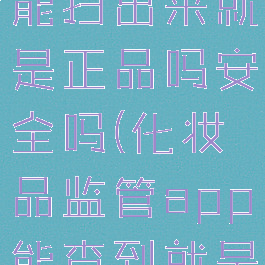 化妆品监管能扫出来就是正品吗安全吗(化妆品监管app能查到就是合格的吗)