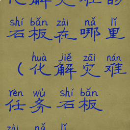 化解灾难的石板在哪里(化解灾难任务石板在哪里)