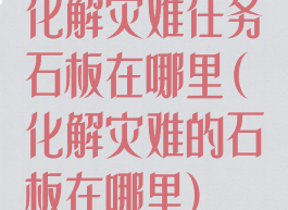 化解灾难任务石板在哪里(化解灾难的石板在哪里)