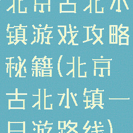 北京古北水镇游戏攻略秘籍(北京古北水镇一日游路线)