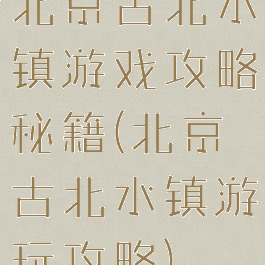 北京古北水镇游戏攻略秘籍(北京古北水镇游玩攻略)