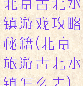 北京古北水镇游戏攻略秘籍(北京旅游古北水镇怎么去)
