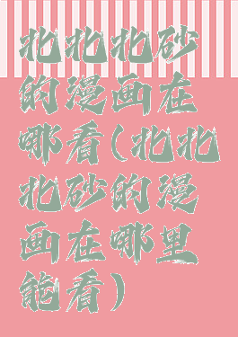 北北北砂的漫画在哪看(北北北砂的漫画在哪里能看)