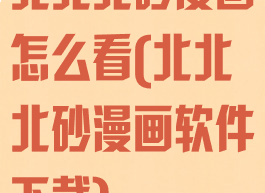 北北北砂漫画怎么看(北北北砂漫画软件下载)