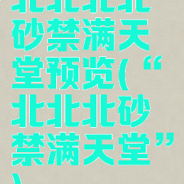 北北北北砂禁满天堂预览(“北北北砂禁满天堂”)