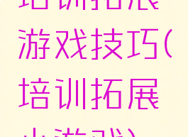 培训拓展游戏技巧(培训拓展小游戏)