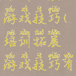 培训拓展游戏技巧(培训拓展游戏技巧有哪些)