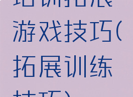 培训拓展游戏技巧(拓展训练技巧)