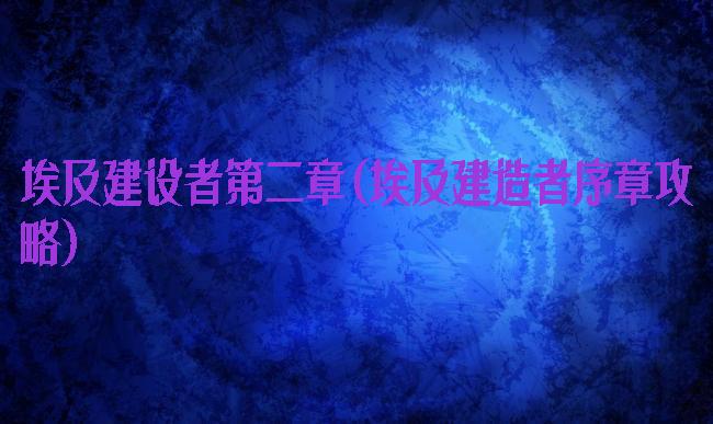 埃及建设者第二章(埃及建造者序章攻略)