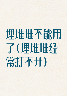 埋堆堆不能用了(埋堆堆经常打不开)