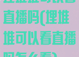 埋堆堆可以看直播吗(埋堆堆可以看直播吗怎么看)