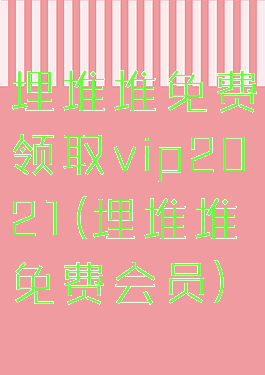 埋堆堆免费领取vip2021(埋堆堆免费会员)