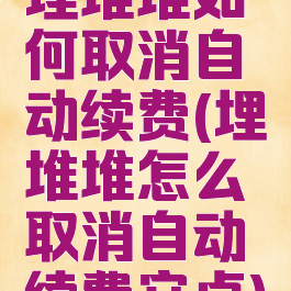 埋堆堆如何取消自动续费(埋堆堆怎么取消自动续费安卓)