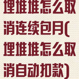 埋堆堆怎么取消连续包月(埋堆堆怎么取消自动扣款)