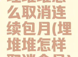 埋堆堆怎么取消连续包月(埋堆堆怎样取消会员)