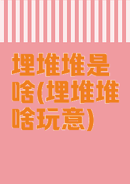 埋堆堆是啥(埋堆堆啥玩意)