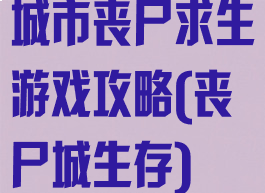 城市丧尸求生游戏攻略(丧尸城生存)