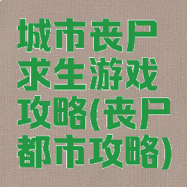 城市丧尸求生游戏攻略(丧尸都市攻略)