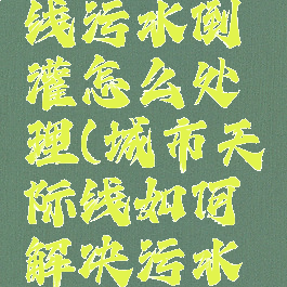 城市天际线污水倒灌怎么处理(城市天际线如何解决污水倒灌)