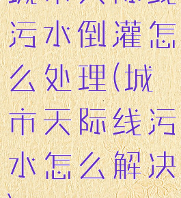 城市天际线污水倒灌怎么处理(城市天际线污水怎么解决)