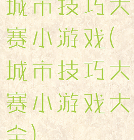 城市技巧大赛小游戏(城市技巧大赛小游戏大全)
