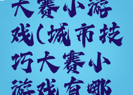 城市技巧大赛小游戏(城市技巧大赛小游戏有哪些)