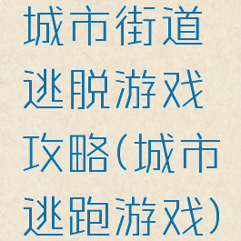 城市街道逃脱游戏攻略(城市逃跑游戏)
