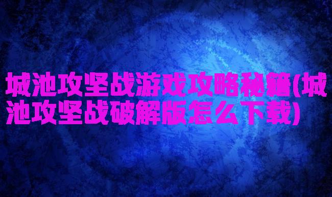 城池攻坚战游戏攻略秘籍(城池攻坚战破解版怎么下载)