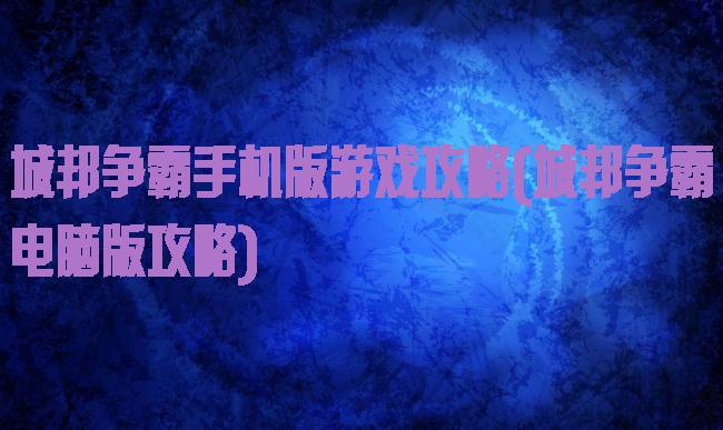 城邦争霸手机版游戏攻略(城邦争霸电脑版攻略)