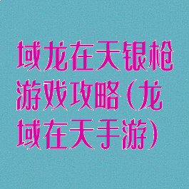 域龙在天银枪游戏攻略(龙域在天手游)