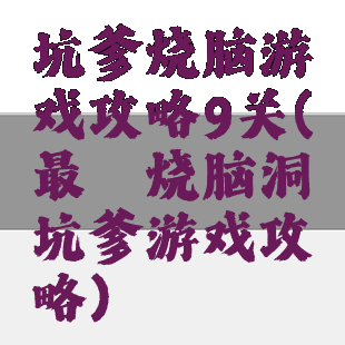 坑爹烧脑游戏攻略9关(最囧烧脑洞坑爹游戏攻略)