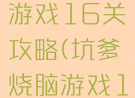 坑爹烧脑游戏16关攻略(坑爹烧脑游戏16关攻略)
