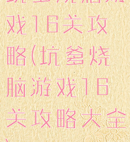坑爹烧脑游戏16关攻略(坑爹烧脑游戏16关攻略大全)