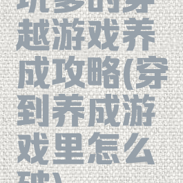 坑爹的穿越游戏养成攻略(穿到养成游戏里怎么破)